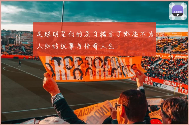足球明星们的忌日揭示了哪些不为人知的故事与传奇人生