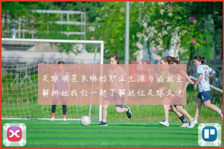 足球明星朱琳的职业生涯与成就全解析让我们一起了解这位足球天才