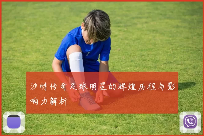 沙特传奇足球明星的辉煌历程与影响力解析