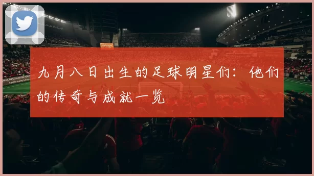 九月八日出生的足球明星们：他们的传奇与成就一览