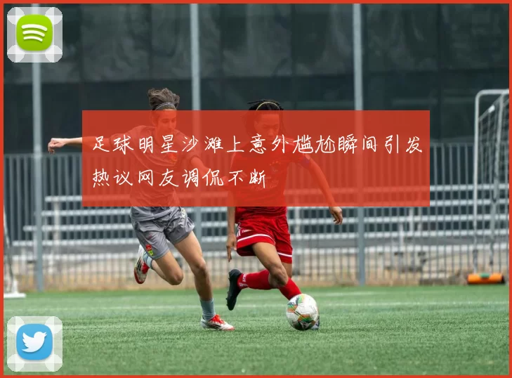 足球明星沙滩上意外尴尬瞬间引发热议网友调侃不断