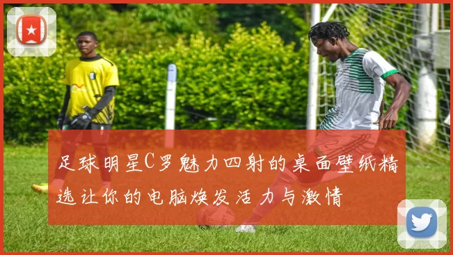 足球明星C罗魅力四射的桌面壁纸精选让你的电脑焕发活力与激情