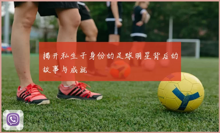 揭开私生子身份的足球明星背后的故事与成就