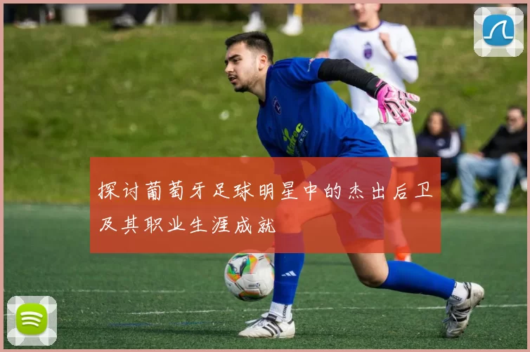 探讨葡萄牙足球明星中的杰出后卫及其职业生涯成就