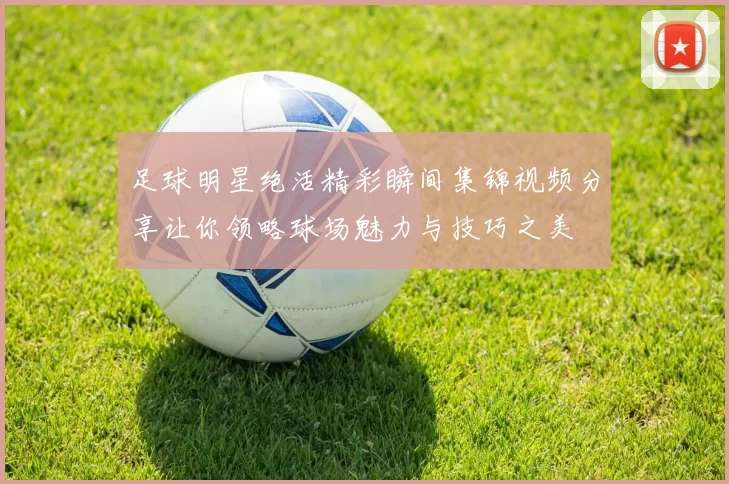足球明星绝活精彩瞬间集锦视频分享让你领略球场魅力与技巧之美