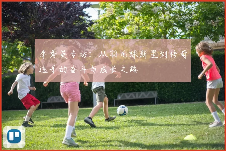 李秀英专访：从羽毛球新星到传奇选手的奋斗与成长之路