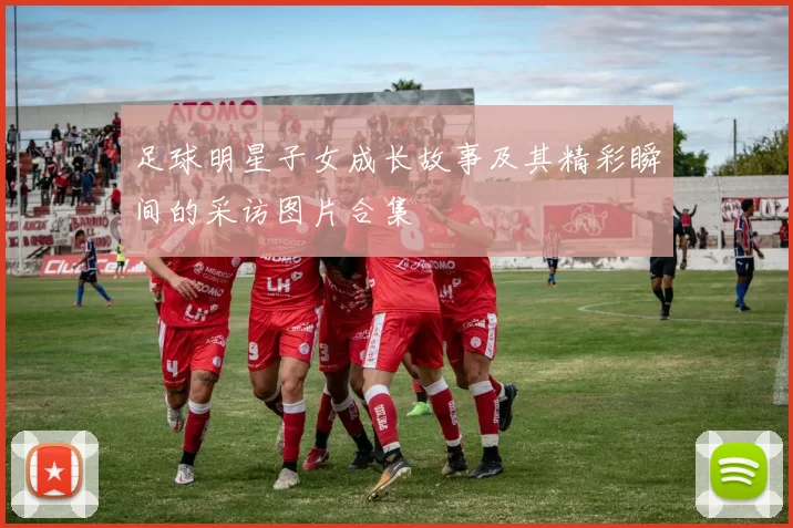 足球明星子女成长故事及其精彩瞬间的采访图片合集