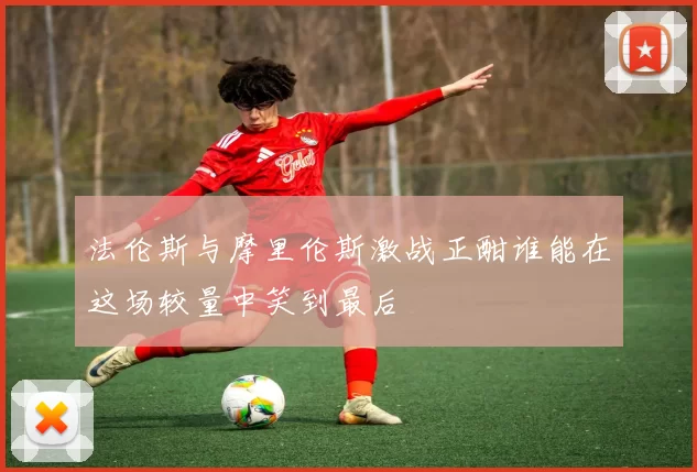 法伦斯与摩里伦斯激战正酣谁能在这场较量中笑到最后