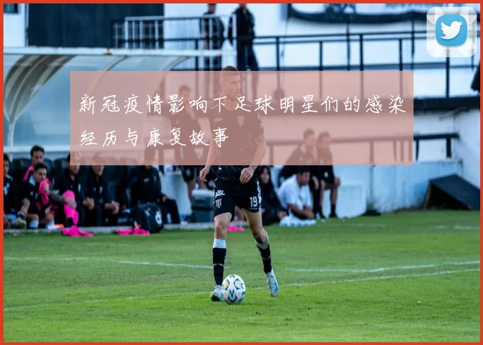新冠疫情影响下足球明星们的感染经历与康复故事