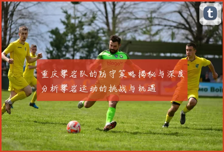 重庆攀岩队的防守策略揭秘与深度分析攀岩运动的挑战与机遇