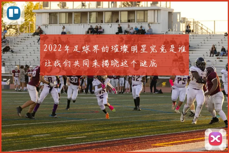 2022年足球界的璀璨明星究竟是谁让我们共同来揭晓这个谜底