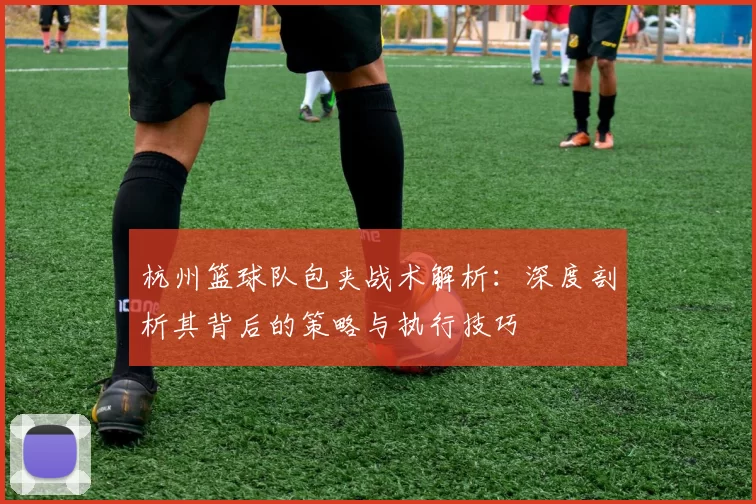 杭州篮球队包夹战术解析：深度剖析其背后的策略与执行技巧