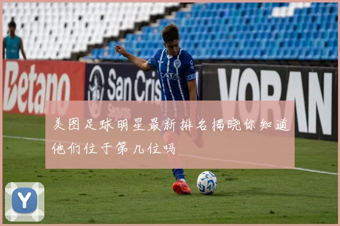 美图足球明星最新排名揭晓你知道他们位于第几位吗
