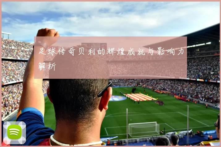 足球传奇贝利的辉煌成就与影响力解析