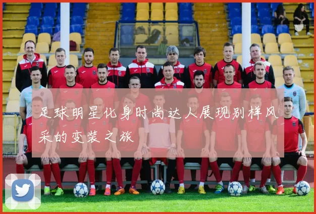 足球明星化身时尚达人展现别样风采的变装之旅