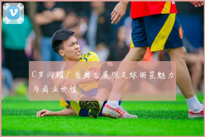 C罗闪耀广告舞台展现足球明星魅力与商业价值