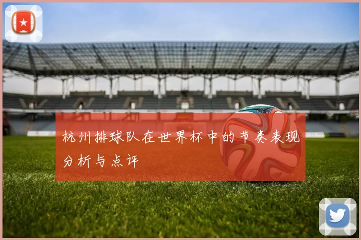 杭州排球队在世界杯中的节奏表现分析与点评