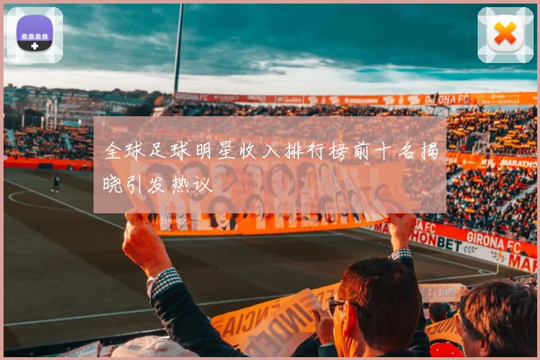 全球足球明星收入排行榜前十名揭晓引发热议