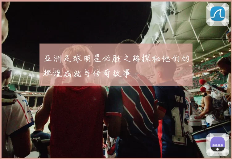 亚洲足球明星必胜之路探秘他们的辉煌成就与传奇故事
