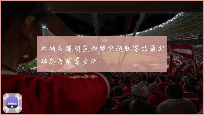 加纳足球明星加盟中超联赛的最新动态与前景分析