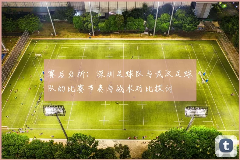 赛后分析：深圳足球队与武汉足球队的比赛节奏与战术对比探讨