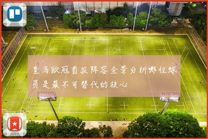 皇马欧冠首发阵容全景分析哪位球员是最不可替代的核心