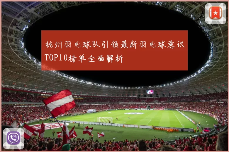 杭州羽毛球队引领最新羽毛球意识TOP10榜单全面解析