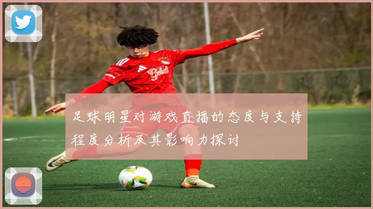 足球明星对游戏直播的态度与支持程度分析及其影响力探讨