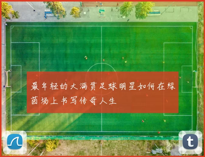 最年轻的大满贯足球明星如何在绿茵场上书写传奇人生