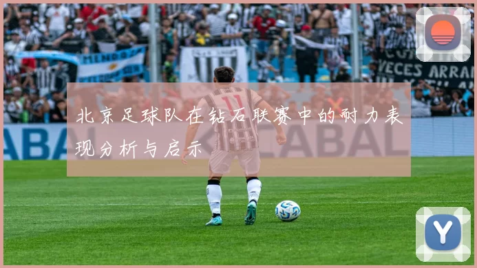 北京足球队在钻石联赛中的耐力表现分析与启示