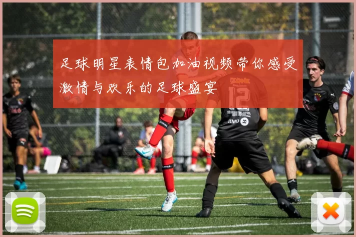 足球明星表情包加油视频带你感受激情与欢乐的足球盛宴