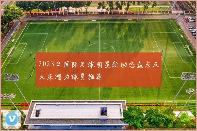 2023年国际足球明星新动态盘点及未来潜力球员推荐