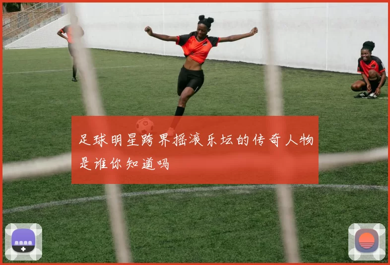 足球明星跨界摇滚乐坛的传奇人物是谁你知道吗