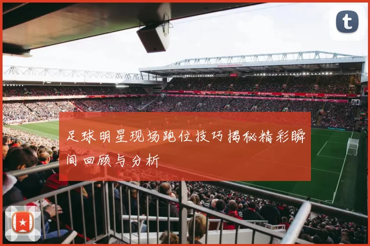 足球明星现场跑位技巧揭秘精彩瞬间回顾与分析
