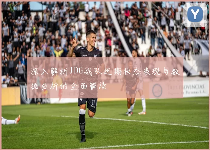 深入解析JDG战队近期状态表现与数据分析的全面解读