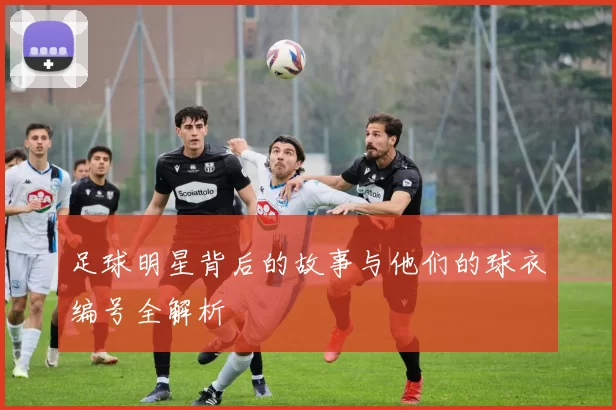 足球明星背后的故事与他们的球衣编号全解析