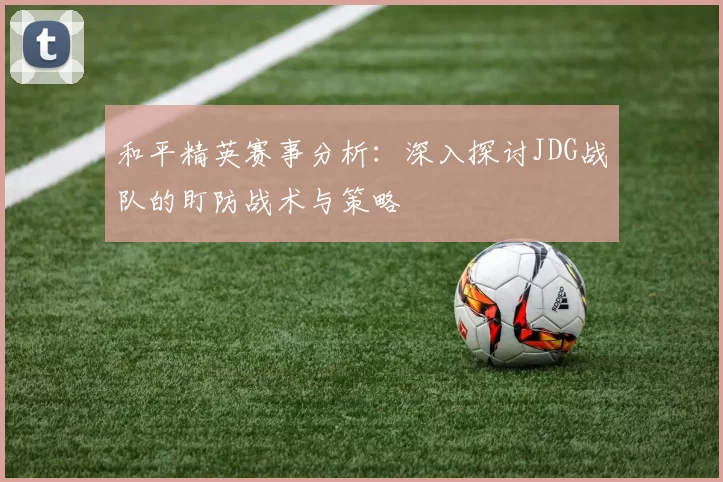 和平精英赛事分析：深入探讨JDG战队的盯防战术与策略