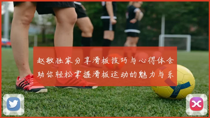 赵敏独家分享滑板技巧与心得体会助你轻松掌握滑板运动的魅力与乐趣