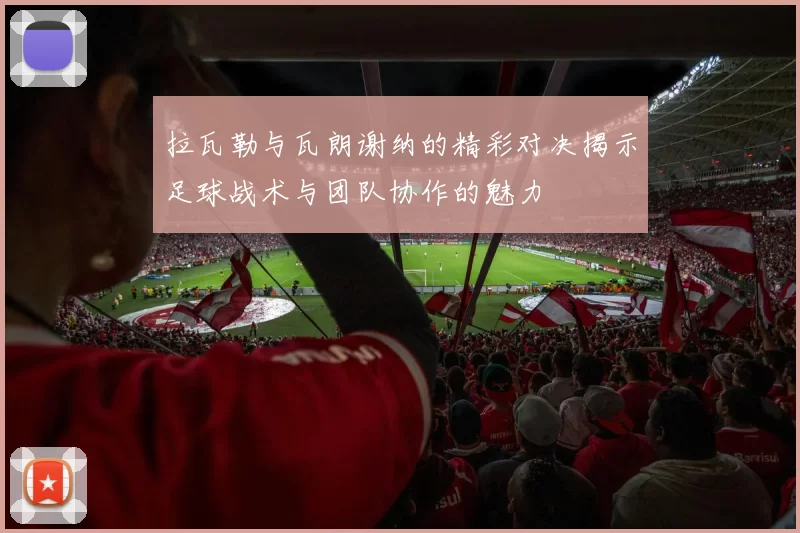 拉瓦勒与瓦朗谢纳的精彩对决揭示足球战术与团队协作的魅力