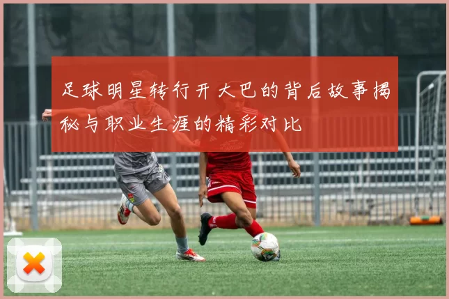 足球明星转行开大巴的背后故事揭秘与职业生涯的精彩对比