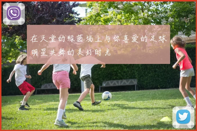 在天堂的绿茵场上与你喜爱的足球明星共舞的美好时光