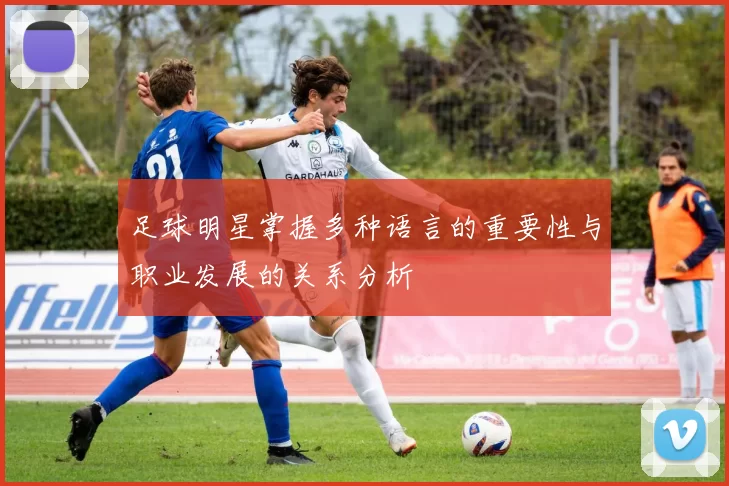 足球明星掌握多种语言的重要性与职业发展的关系分析