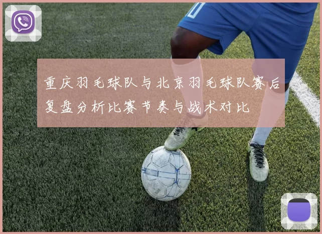 重庆羽毛球队与北京羽毛球队赛后复盘分析比赛节奏与战术对比