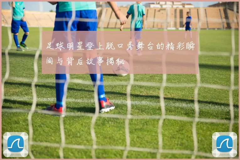 足球明星登上脱口秀舞台的精彩瞬间与背后故事揭秘