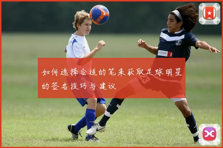 如何选择合适的笔来获取足球明星的签名技巧与建议
