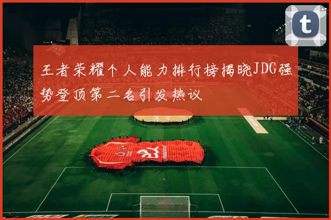 王者荣耀个人能力排行榜揭晓JDG强势登顶第二名引发热议