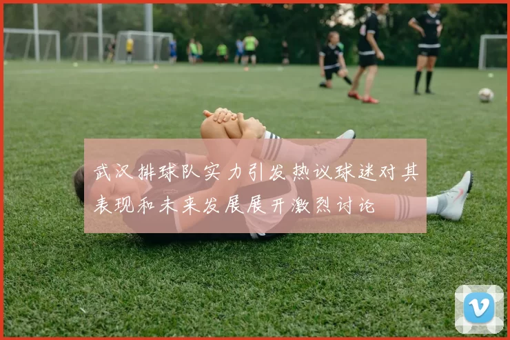 武汉排球队实力引发热议球迷对其表现和未来发展展开激烈讨论