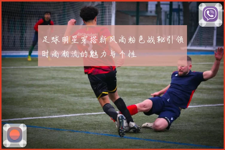 足球明星穿搭新风尚粉色战靴引领时尚潮流的魅力与个性