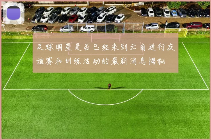 足球明星是否已经来到云南进行友谊赛和训练活动的最新消息揭秘