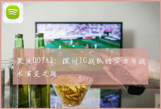 聚焦DOTA2：探讨IG战队的实力与战术演变之路
